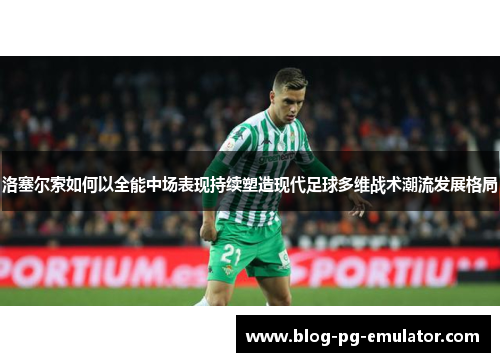 洛塞尔索如何以全能中场表现持续塑造现代足球多维战术潮流发展格局 洛塞尔索如何以全能中场表现持续塑造现代足球多维战术潮流发展格局