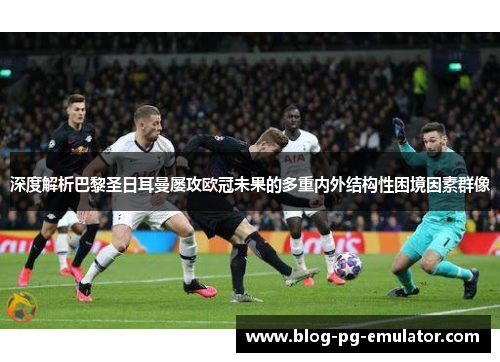 深度解析巴黎圣日耳曼屡攻欧冠未果的多重内外结构性困境因素群像 深度解析巴黎圣日耳曼屡攻欧冠未果的多重内外结构性困境因素群像