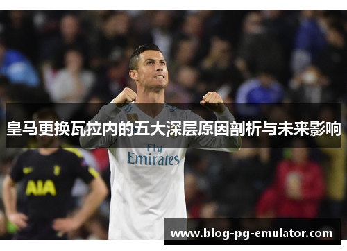 皇马更换瓦拉内的五大深层原因剖析与未来影响 皇马更换瓦拉内的五大深层原因剖析与未来影响