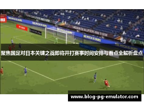 聚焦国足对日本关键之战即将开打赛事时间安排与看点全解析盘点 聚焦国足对日本关键之战即将开打赛事时间安排与看点全解析盘点