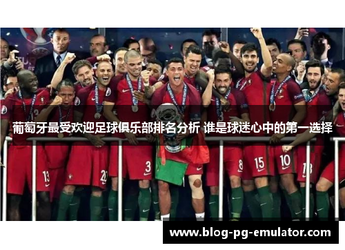 葡萄牙最受欢迎足球俱乐部排名分析 谁是球迷心中的第一选择