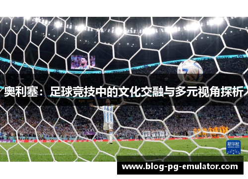 奥利塞:足球竞技中的文化交融与多元视角探析 奥利塞:足球竞技中的文化交融与多元视角探析