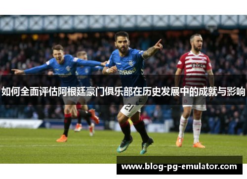 如何全面评估阿根廷豪门俱乐部在历史发展中的成就与影响 如何全面评估阿根廷豪门俱乐部在历史发展中的成就与影响