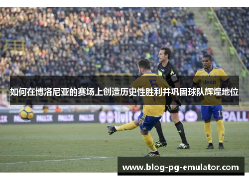 如何在博洛尼亚的赛场上创造历史性胜利并巩固球队辉煌地位 如何在博洛尼亚的赛场上创造历史性胜利并巩固球队辉煌地位