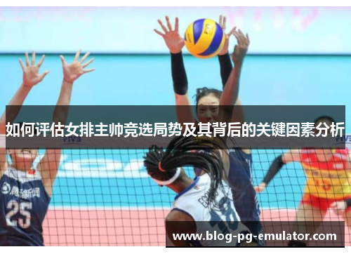 如何评估女排主帅竞选局势及其背后的关键因素分析