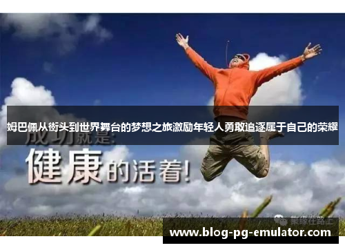 姆巴佩从街头到世界舞台的梦想之旅激励年轻人勇敢追逐属于自己的荣耀 姆巴佩从街头到世界舞台的梦想之旅激励年轻人勇敢追逐属于自己的荣耀