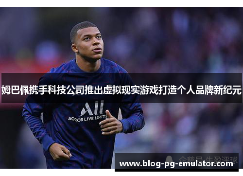 姆巴佩携手科技公司推出虚拟现实游戏打造个人品牌新纪元 姆巴佩携手科技公司推出虚拟现实游戏打造个人品牌新纪元