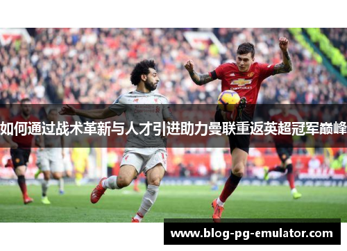 如何通过战术革新与人才引进助力曼联重返英超冠军巅峰 如何通过战术革新与人才引进助力曼联重返英超冠军巅峰