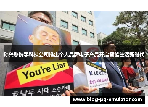 孙兴慜携手科技公司推出个人品牌电子产品开启智能生活新时代 孙兴慜携手科技公司推出个人品牌电子产品开启智能生活新时代