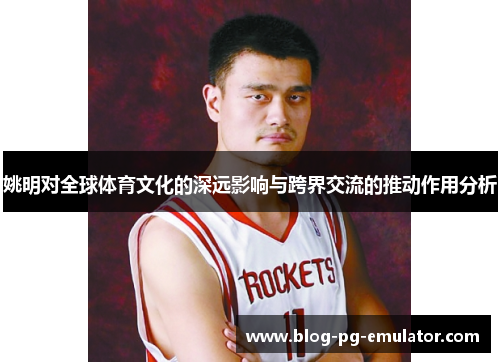 姚明对全球体育文化的深远影响与跨界交流的推动作用分析