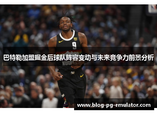 巴特勒加盟掘金后球队阵容变动与未来竞争力前景分析