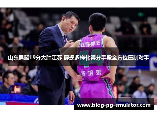 山东男篮19分大胜江苏 展现多样化得分手段全方位压制对手