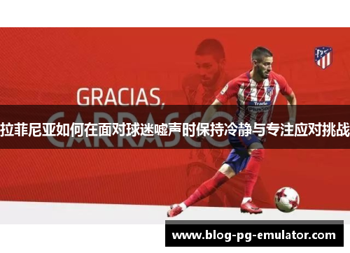 拉菲尼亚如何在面对球迷嘘声时保持冷静与专注应对挑战 拉菲尼亚如何在面对球迷嘘声时保持冷静与专注应对挑战