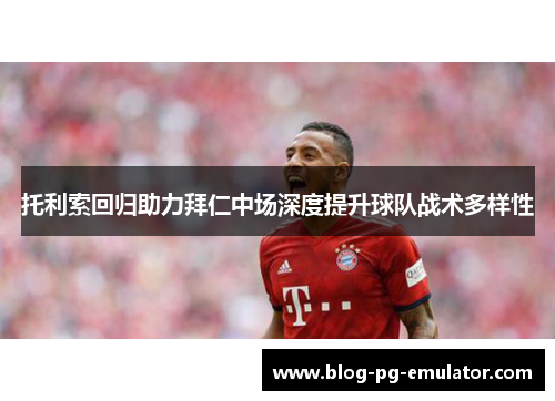 托利索回归助力拜仁中场深度提升球队战术多样性 托利索回归助力拜仁中场深度提升球队战术多样性