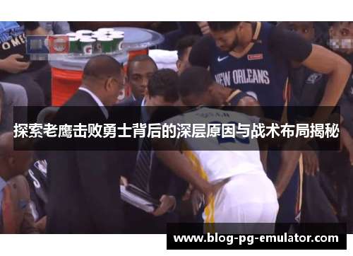 探索老鹰击败勇士背后的深层原因与战术布局揭秘 探索老鹰击败勇士背后的深层原因与战术布局揭秘