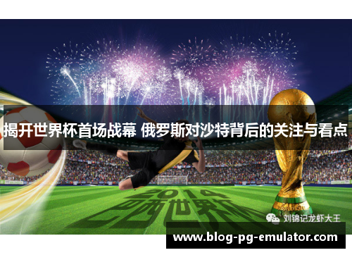 揭开世界杯首场战幕 俄罗斯对沙特背后的关注与看点 揭开世界杯首场战幕 俄罗斯对沙特背后的关注与看点