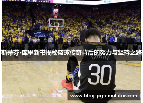 斯蒂芬·库里新书揭秘篮球传奇背后的努力与坚持之路 斯蒂芬·库里新书揭秘篮球传奇背后的努力与坚持之路