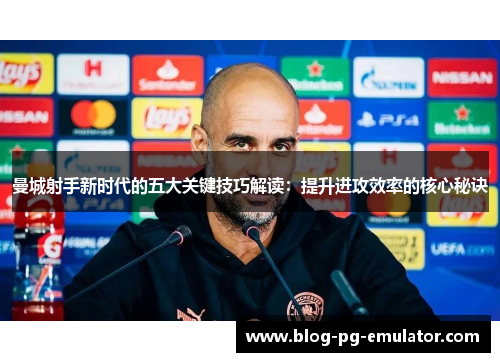 曼城射手新时代的五大关键技巧解读:提升进攻效率的核心秘诀 曼城射手新时代的五大关键技巧解读:提升进攻效率的核心秘诀