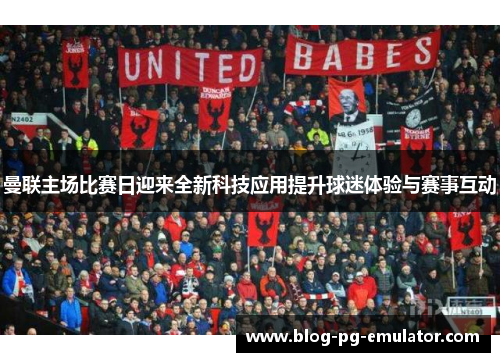 曼联主场比赛日迎来全新科技应用提升球迷体验与赛事互动 曼联主场比赛日迎来全新科技应用提升球迷体验与赛事互动