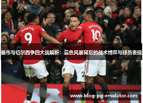 曼市与切尔西争四大战解析:蓝色风暴背后的战术博弈与球员表现 曼市与切尔西争四大战解析:蓝色风暴背后的战术博弈与球员表现