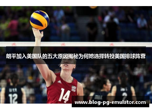 朗平加入美国队的五大原因揭秘为何她选择转投美国排球阵营 朗平加入美国队的五大原因揭秘为何她选择转投美国排球阵营