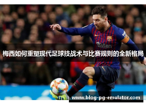 梅西如何重塑现代足球技战术与比赛规则的全新格局 梅西如何重塑现代足球技战术与比赛规则的全新格局