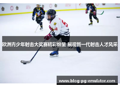 欧洲青少年射击大奖赛精彩纷呈 展现新一代射击人才风采