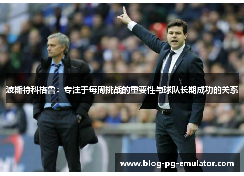 波斯特科格鲁：专注于每周挑战的重要性与球队长期成功的关系