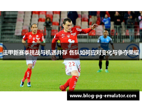 法甲新赛季挑战与机遇并存 各队如何应对变化与争夺荣耀 法甲新赛季挑战与机遇并存 各队如何应对变化与争夺荣耀