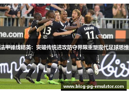 法甲锋线精英：突破传统进攻防守界限重塑现代足球思维