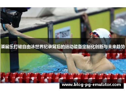 潘展乐打破自由泳世界纪录背后的运动装备定制化创新与未来趋势 潘展乐打破自由泳世界纪录背后的运动装备定制化创新与未来趋势