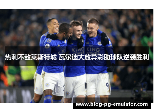 热刺不敌莱斯特城 瓦尔迪大放异彩助球队逆袭胜利