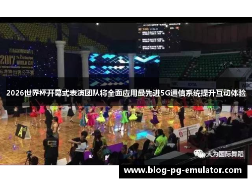 2026世界杯开幕式表演团队将全面应用最先进5G通信系统提升互动体验