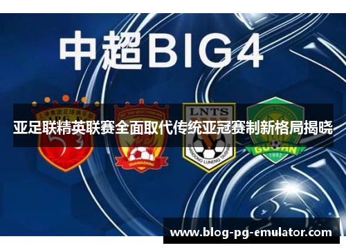 亚足联精英联赛全面取代传统亚冠赛制新格局揭晓