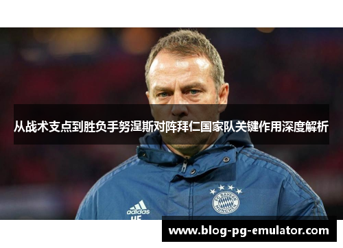 从战术支点到胜负手努涅斯对阵拜仁国家队关键作用深度解析