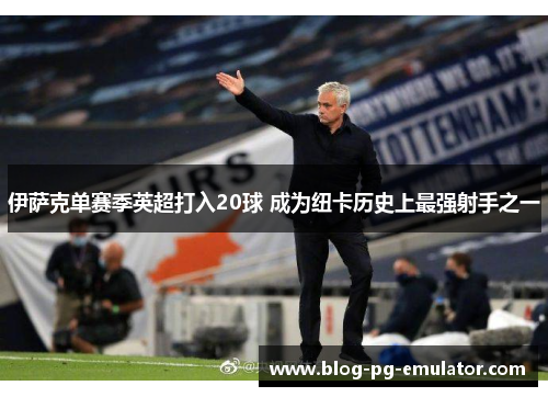 伊萨克单赛季英超打入20球 成为纽卡历史上最强射手之一 伊萨克单赛季英超打入20球 成为纽卡历史上最强射手之一