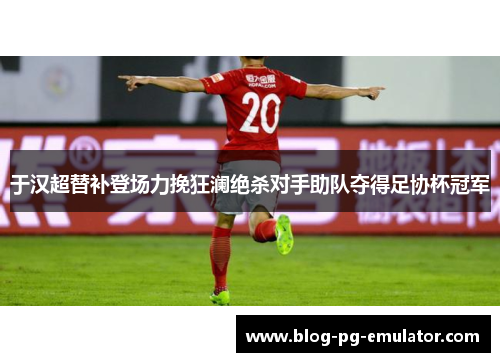 于汉超替补登场力挽狂澜绝杀对手助队夺得足协杯冠军 于汉超替补登场力挽狂澜绝杀对手助队夺得足协杯冠军