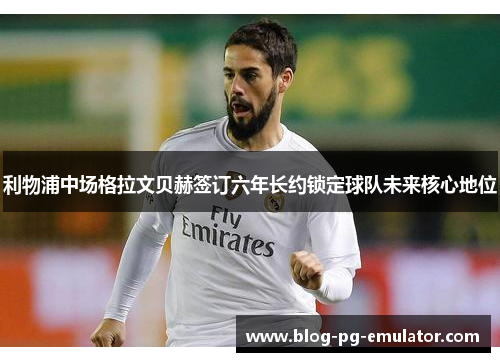 利物浦中场格拉文贝赫签订六年长约锁定球队未来核心地位 利物浦中场格拉文贝赫签订六年长约锁定球队未来核心地位