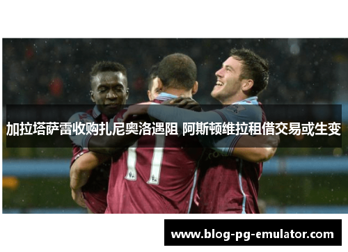 加拉塔萨雷收购扎尼奥洛遇阻 阿斯顿维拉租借交易或生变 加拉塔萨雷收购扎尼奥洛遇阻 阿斯顿维拉租借交易或生变