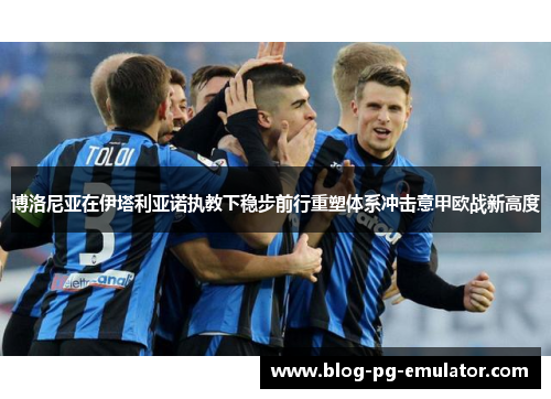 博洛尼亚在伊塔利亚诺执教下稳步前行重塑体系冲击意甲欧战新高度