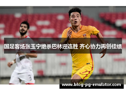 国足客场张玉宁绝杀巴林迎连胜 齐心协力再创佳绩 国足客场张玉宁绝杀巴林迎连胜 齐心协力再创佳绩