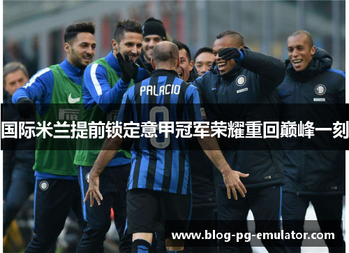 国际米兰提前锁定意甲冠军荣耀重回巅峰一刻