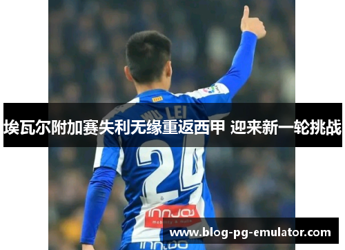 埃瓦尔附加赛失利无缘重返西甲 迎来新一轮挑战 埃瓦尔附加赛失利无缘重返西甲 迎来新一轮挑战