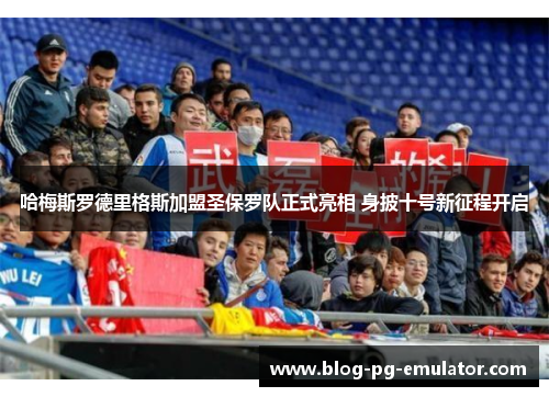 哈梅斯罗德里格斯加盟圣保罗队正式亮相 身披十号新征程开启