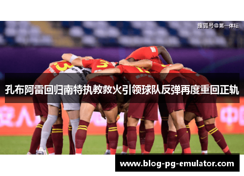 孔布阿雷回归南特执教救火引领球队反弹再度重回正轨 孔布阿雷回归南特执教救火引领球队反弹再度重回正轨