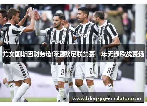 尤文图斯因财务造假遭欧足联禁赛一年无缘欧战赛场 尤文图斯因财务造假遭欧足联禁赛一年无缘欧战赛场