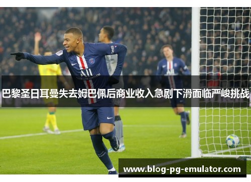 巴黎圣日耳曼失去姆巴佩后商业收入急剧下滑面临严峻挑战 巴黎圣日耳曼失去姆巴佩后商业收入急剧下滑面临严峻挑战