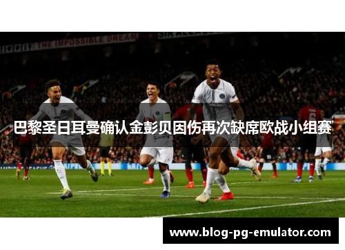 巴黎圣日耳曼确认金彭贝因伤再次缺席欧战小组赛 巴黎圣日耳曼确认金彭贝因伤再次缺席欧战小组赛
