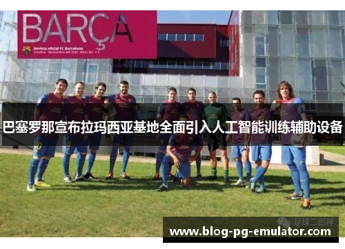 巴塞罗那宣布拉玛西亚基地全面引入人工智能训练辅助设备 巴塞罗那宣布拉玛西亚基地全面引入人工智能训练辅助设备