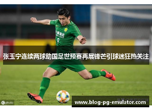 张玉宁连续两球助国足世预赛再展锋芒引球迷狂热关注